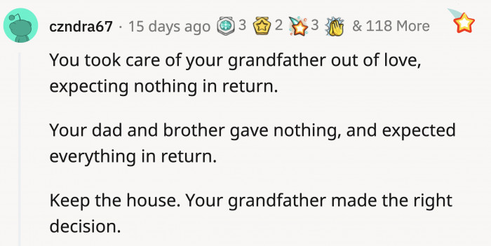 Simply put, OP cared for her grandpa out of love. Her family didn't even take care of him, yet they expect a reward.