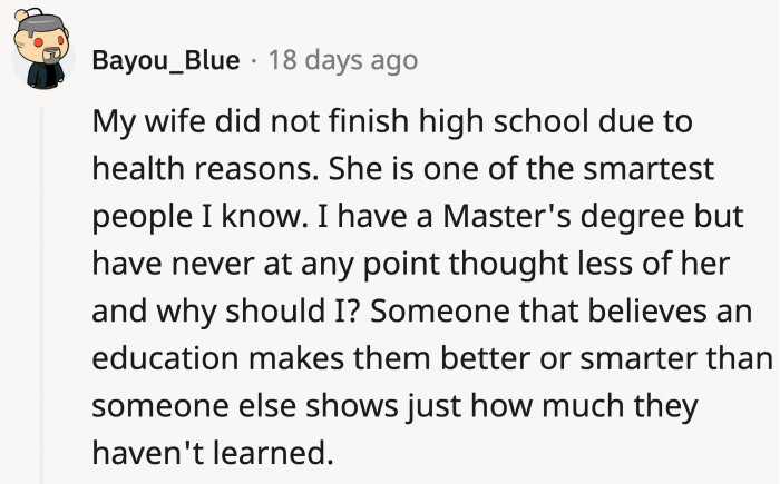 Your education does not give you a pedestal so you can look down on others who haven't had the same privilege as you