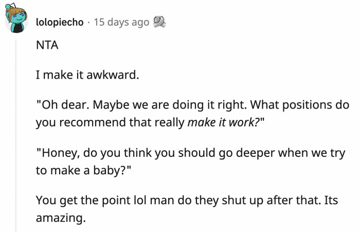 It's only fair that if they make you uncomfortable, you get to return the awkward favor