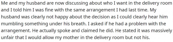 Now, with the second child, OP’s husband believes it is only fair that he gets to bring his mom into the delivery room. After all, OP had her mom there the last time!
