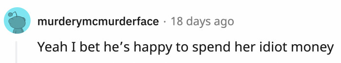 OP probably pays for the lion's share of their monthly needs AND spoils the little jerk.