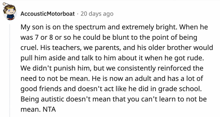 Reinforcing positive behaviors will allow the autistic person to understand social cues and regard other people's feelings better.
