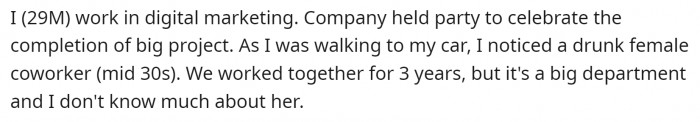 He is a young man working in marketing. His company threw a party to celebrate a big project completion. He notices a drunk coworker when leaving.
