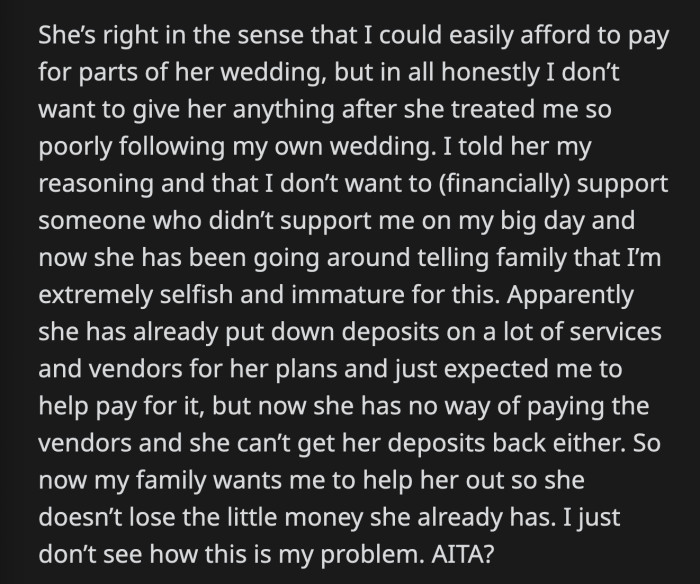 OP told her sister her reasons why she doesn't want to help her out. Their family has been pressuring OP to ease her sister's financial burdens anyway, but OP doesn't think her sister's wedding problems are for her to solve.