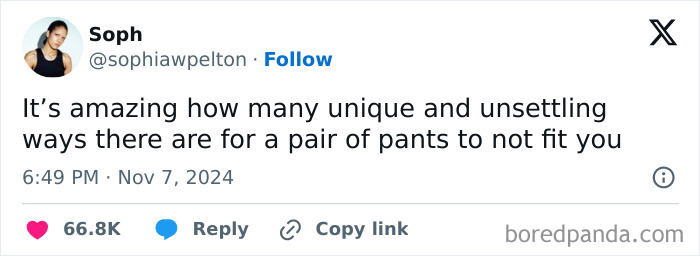 Either not long enough, too long, waist doesn't fit, thighs don't fit, butt doesn't fit, or all of the above.