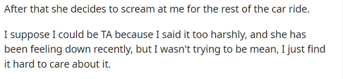 In the aftermath of his honest confession, his mother's frustrations reached a boiling point, leading her to unleash her pent-up emotions through a torrent of angry outbursts throughout the rest of the car ride. While recognizing the possibility of his response being too harsh, the son acknowledges his struggle to feign interest and grapples with the unintentional impact of his words on his mother's already low spirits.