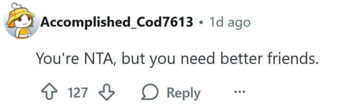 You need better friends.