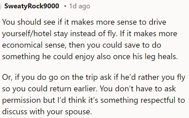 OP could consider driving and staying at a hotel instead of flying to save money, which could be used for a future activity he can enjoy after healing.