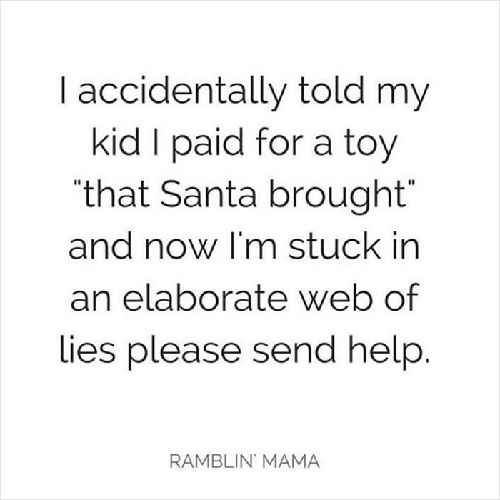 25. Sounds like it's time to explain that sometimes Santa needs a little help from the parents to buy the gifts.