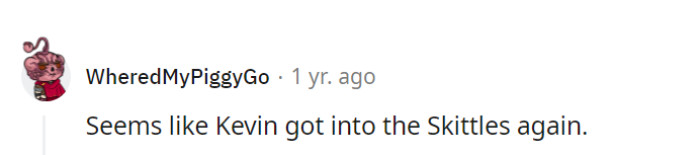 Ah, Kevin, the resident Skittle sommelier, always savoring the finer things in life—even if it means a colorful sugar high!