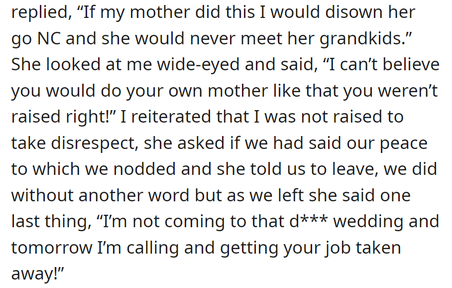 The bride warned she'd disown her mother; the MIL threatened not to attend the wedding and affect the bride's job. They left after the confrontation.