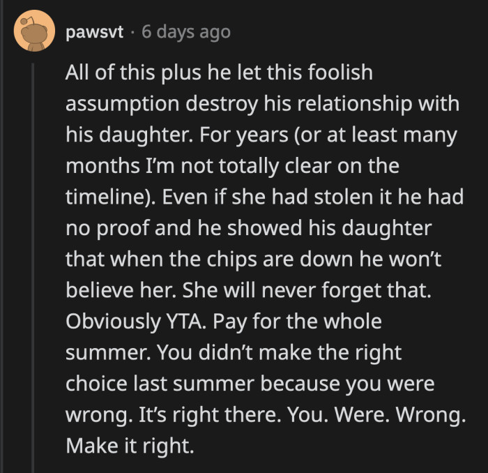 OP's daughter will never, ever forget the moment she realized her father would not believe her. It's not surprising that she is so angry with him.