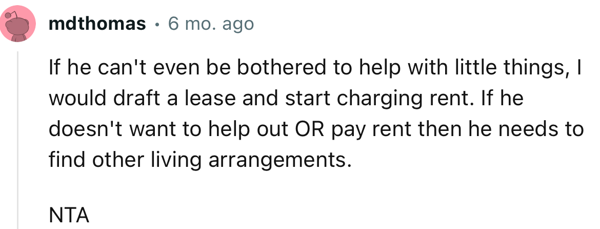 “NTA… If he can't even be bothered to help with little things, I would draft a lease and start charging rent.”
