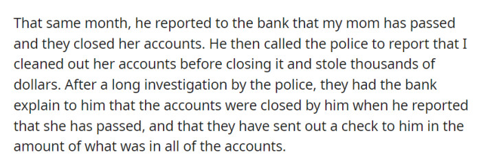 After her mother's passing, her father falsely accused her of emptying her mother's bank accounts, but a police investigation revealed he had closed the accounts and received the remaining funds in a check.