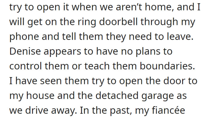 Daughters try to enter when owners are away, no boundaries set by Denise. Witnessed attempts to open doors as they leave.