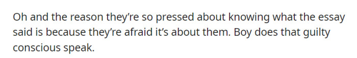 Their obsession with knowing the contents of the essay stems from their fear that it might be about them, revealing a guilty conscience.