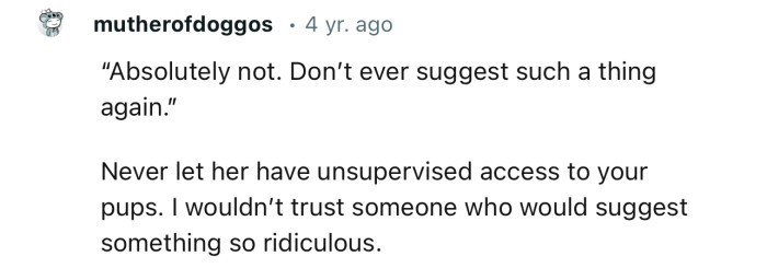 “Never let her have unsupervised access to your pups.”