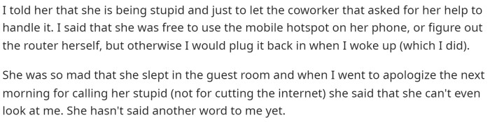 She was very mad and even slept in a different room than him and hasn't said a word to him yet.