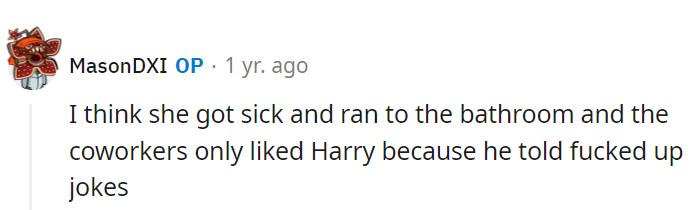 Sounds like Harry's popularity was built on a shaky foundation of dark humor, and the customer's sudden bathroom exit added an unexpected twist to the story.