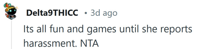 She could have reported your for harassment.