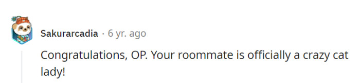 Well, it seems like they've unlocked the ultimate achievement in the world of feline fandom: Crazy Cat Lady Extraordinaire! Roommate of the year, right?