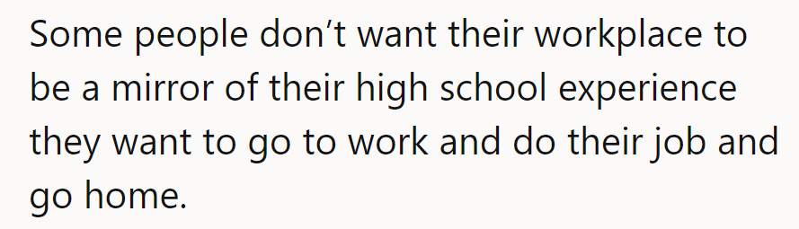 Some prefer work without the high school drama—just doing their job and heading home.