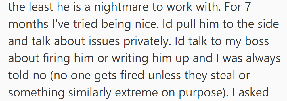He's a nightmare to work with, but the boss won't fire him unless he commits a serious offense.