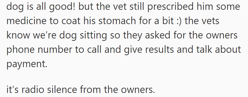 The dog is fine, but the vet prescribed stomach medicine and asked for the owners' number. The owners are unresponsive.