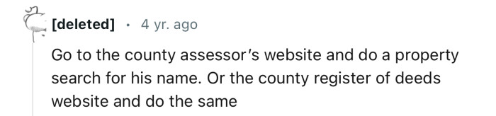 “Go to the county assessor’s website and do a property search for his name.”