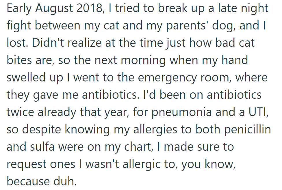In August 2018, OP broke up a cat-dog fight, got bitten, and went to the ER for swelling, ensuring safe antibiotics despite allergies.