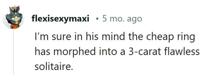 Ah, the power of imagination—it's amazing how a $190 ring can grow into a priceless gem in the theater of the mind!