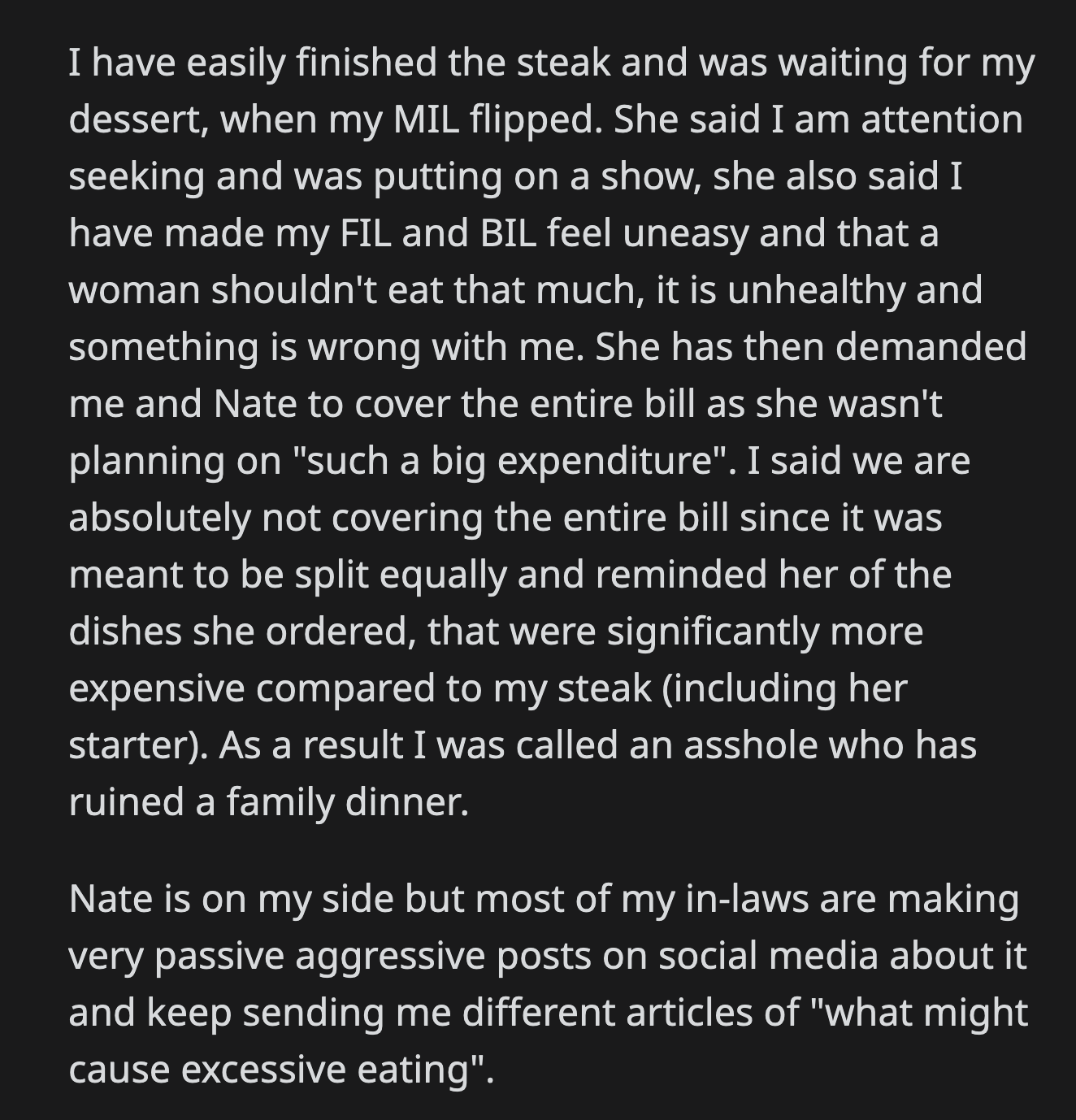 OP refused when her MIL demanded that OP and her husband cover the bill. OP reminded her MIL of her expensive orders, which cost more than her steak. Her husband is on her side, but his family has been sending OP articles about excessive eating.