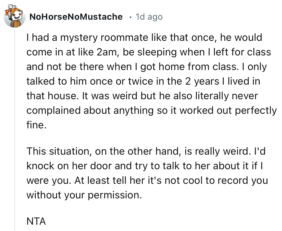 “I'd knock on her door and try to talk to her about it if I were you. At least tell her it's not cool to record you without your permission.”