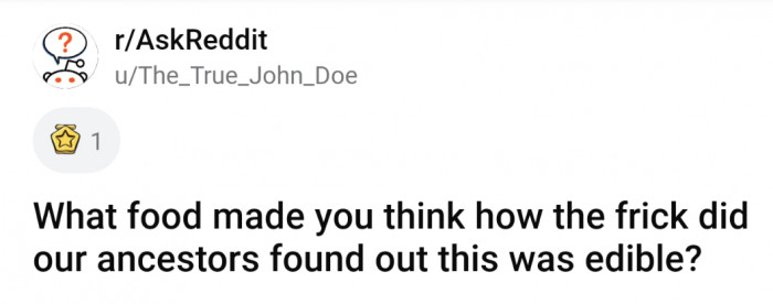 What food made you think how the frick did our ancestors found out this was edible?