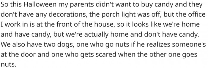 OP's parents didn't want to buy candy or have kids come over this Halloween. Additionally, ringing the doorbell freaks out their dogs