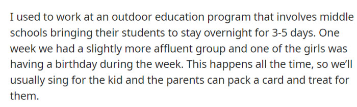 At an outdoor education program OP worked in, they had a wealthier middle school group where a girl celebrated her birthday. The staff sang for her, and her parents had prepared a card and treat, a common tradition at the program.