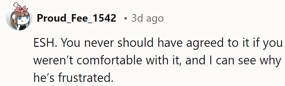 ESH. She shouldn’t have agreed without comfort, and his frustration is understandable.