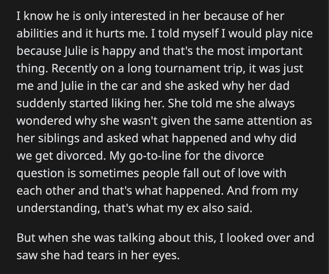 Julie again asked about their divorce. OP almost recited her canned reason to her children about the divorce. She stopped when she saw the tears in her daughter's eyes.