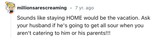 “Sounds like staying HOME would be the vacation.”