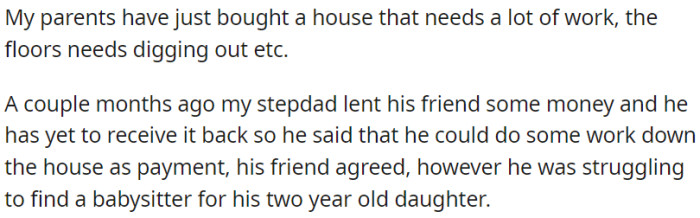 OP's parents bought a fixer-upper, and their stepdad's friend owes him money. They decided the friend could work on the house instead of repaying the debt, but he struggled to find a babysitter for his two-year-old daughter.
