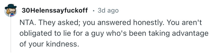 “You aren't obligated to lie for a guy who's been taking advantage of your kindness.”