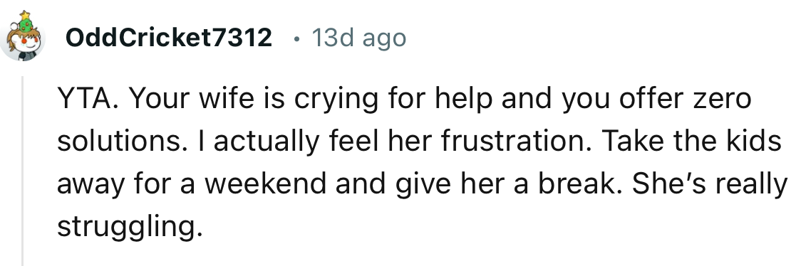 “YTA. Your wife is crying for help and you offer zero solutions. I actually feel her frustration.”