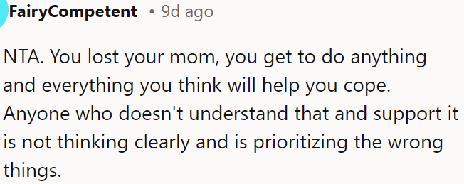 After losing her mom, OP has every right to do whatever helps her cope, and those who don't support her are not prioritizing what truly matters.