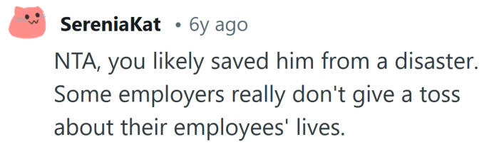 You likely saved him from a disaster.