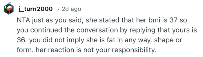 “NTA just as you said, she stated that her bmi is 37 so you continued the conversation by replying that yours is 36.”
