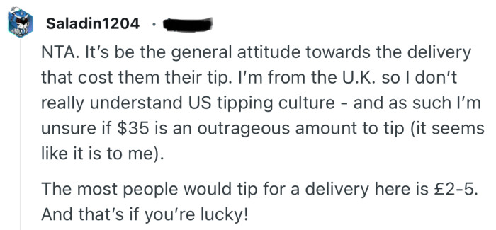 “NTA. It’s be the general attitude towards the delivery that cost them their tip.”