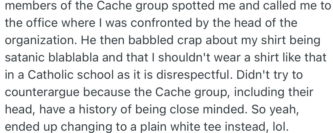 At lunch, this group spotted OP wearing the t-shirt and told them it was satanic due to the design on it. With their existing mindset, OP decided not to argue with them and changed into another shirt to keep the peace.
