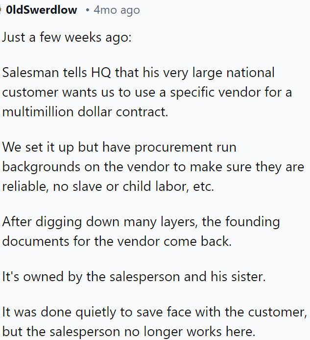 A salesman asked HQ to use a vendor for a significant contract, but after an investigation, it was revealed that he and his sister owned the vendor, leading to his quiet dismissal.