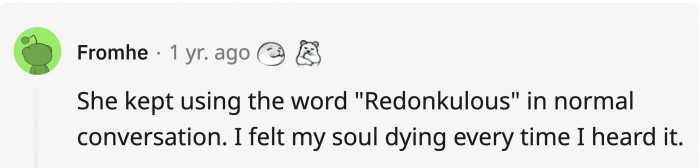She’ll think that the reason for you breaking up with her is redonkulous.