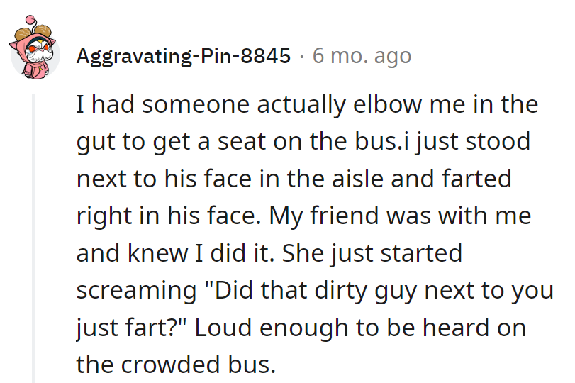 Elbowed for a seat? Responded with a strategic gas attack and a friend-induced diversion: chaos on the bus, mission accomplished!